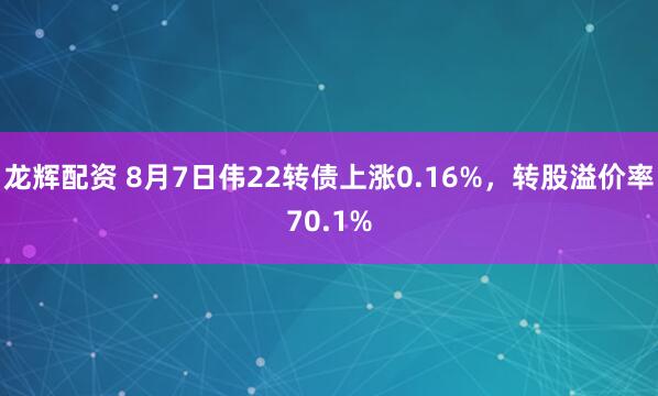 龙辉配资 8月7日伟22转债上涨0.16%，转股溢价率70.1%
