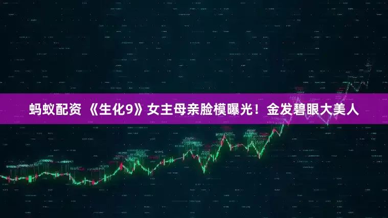 蚂蚁配资 《生化9》女主母亲脸模曝光！金发碧眼大美人