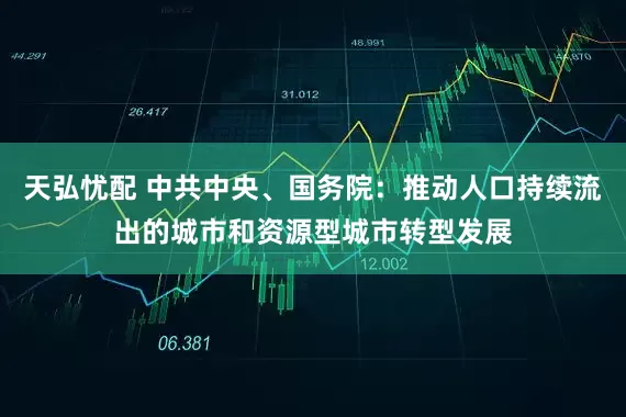 天弘忧配 中共中央、国务院：推动人口持续流出的城市和资源型城市转型发展