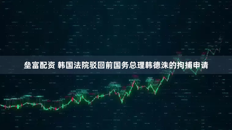 垒富配资 韩国法院驳回前国务总理韩德洙的拘捕申请