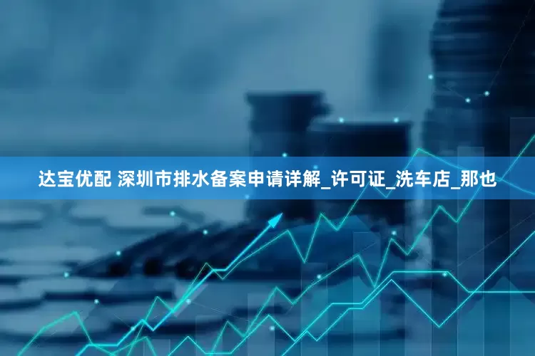 达宝优配 深圳市排水备案申请详解_许可证_洗车店_那也