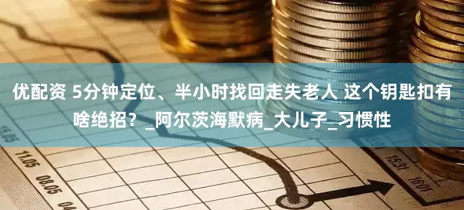 优配资 5分钟定位、半小时找回走失老人 这个钥匙扣有啥绝招？_阿尔茨海默病_大儿子_习惯性