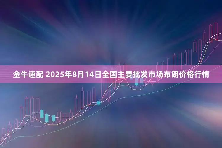 金牛速配 2025年8月14日全国主要批发市场布朗价格行情
