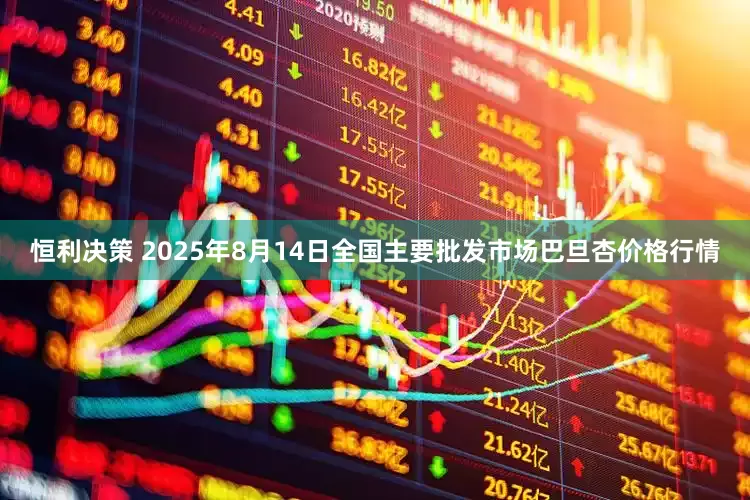 恒利决策 2025年8月14日全国主要批发市场巴旦杏价格行情