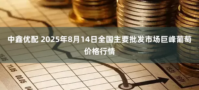 中鑫优配 2025年8月14日全国主要批发市场巨峰葡萄价格行情
