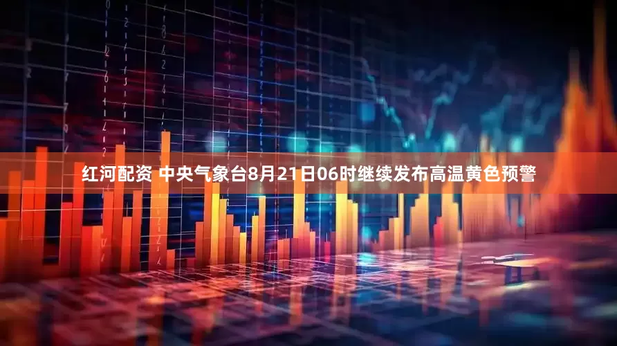 红河配资 中央气象台8月21日06时继续发布高温黄色预警
