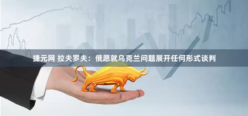 捷元网 拉夫罗夫：俄愿就乌克兰问题展开任何形式谈判