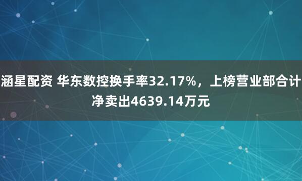涵星配资 华东数控换手率32.17%，上榜营业部合计净卖出4639.14万元