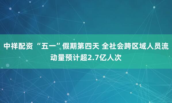 中祥配资 “五一”假期第四天 全社会跨区域人员流动量预计超2.7亿人次