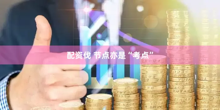 配资伐 节点亦是“考点”