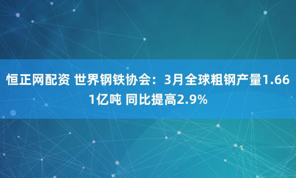恒正网配资 世界钢铁协会：3月全球粗钢产量1.661亿吨 同比提高2.9%