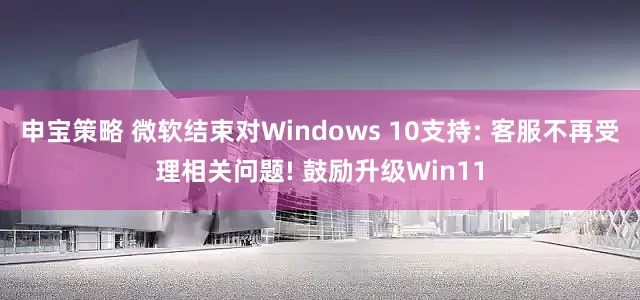 申宝策略 微软结束对Windows 10支持: 客服不再受理相关问题! 鼓励升级Win11