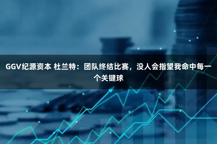 GGV纪源资本 杜兰特：团队终结比赛，没人会指望我命中每一个关键球