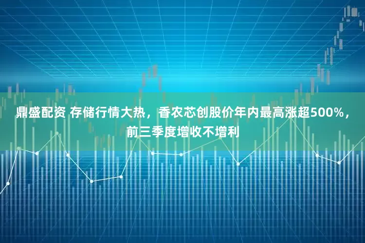 鼎盛配资 存储行情大热,香农芯创股价年内最高涨超500%,前三季度增收不增利