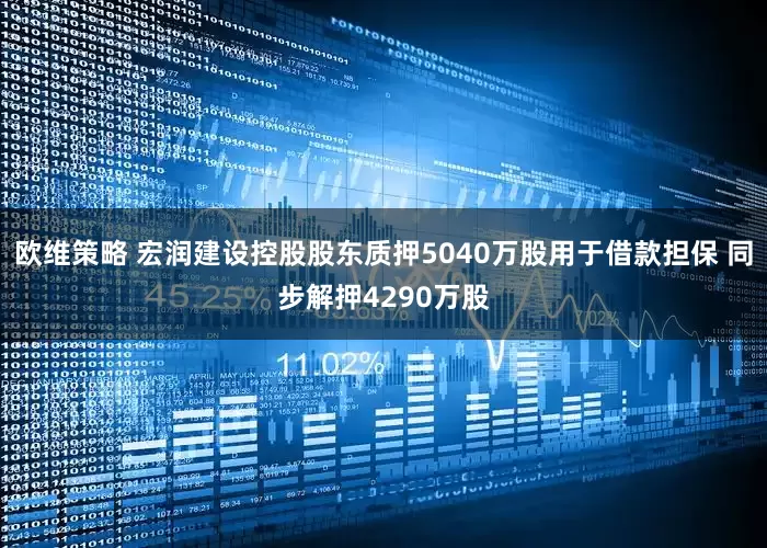欧维策略 宏润建设控股股东质押5040万股用于借款担保 同步解押4290万股