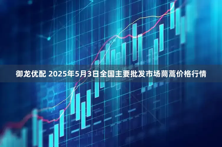 御龙优配 2025年5月3日全国主要批发市场茼蒿价格行情