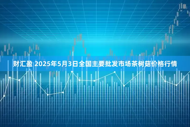 财汇盈 2025年5月3日全国主要批发市场茶树菇价格行情