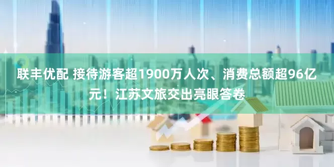 联丰优配 接待游客超1900万人次、消费总额超96亿元！江苏文旅交出亮眼答卷