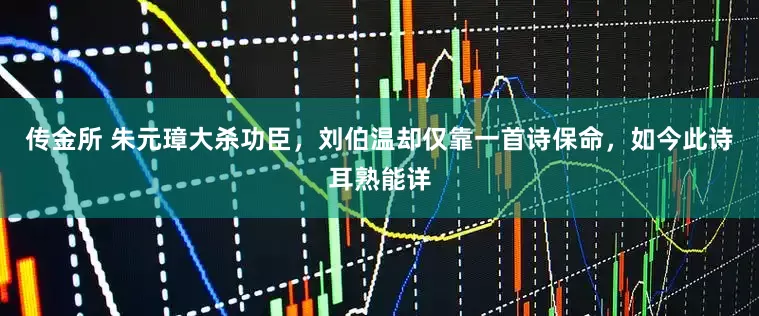 传金所 朱元璋大杀功臣，刘伯温却仅靠一首诗保命，如今此诗耳熟能详