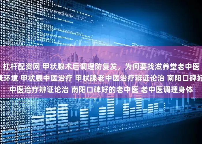 杠杆配资网 甲状腺术后调理防复发，为何要找滋养堂老中医？固本培元，重塑体内健康环境 甲状腺中医治疗 甲状腺老中医治疗辨证论治 南阳口碑好的老中医 老中医调理身体