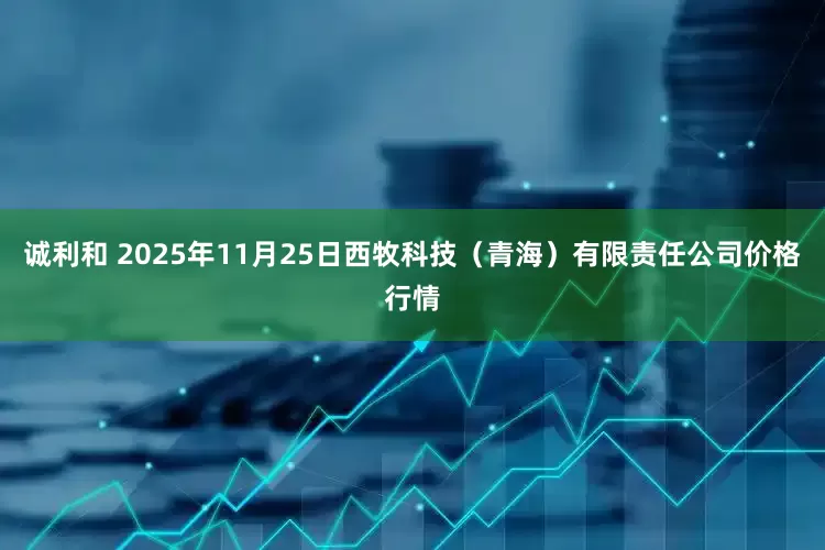 诚利和 2025年11月25日西牧科技（青海）有限责任公司价格行情