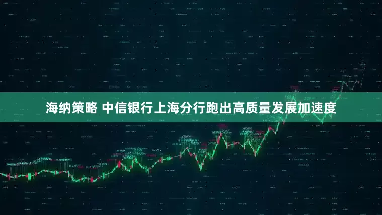 海纳策略 中信银行上海分行跑出高质量发展加速度