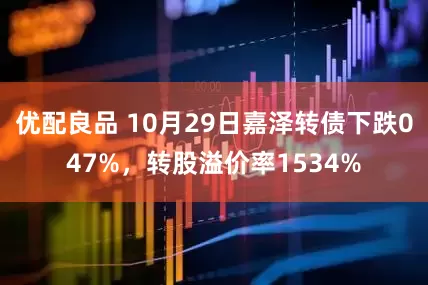 优配良品 10月29日嘉泽转债下跌047%，转股溢价率1534%