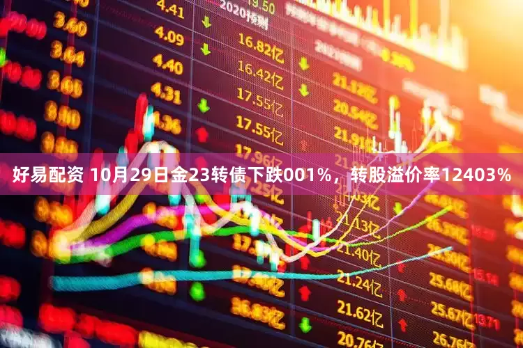 好易配资 10月29日金23转债下跌001%，转股溢价率12403%