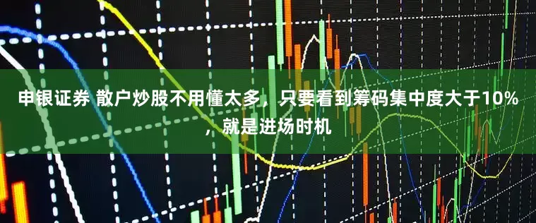 申银证券 散户炒股不用懂太多，只要看到筹码集中度大于10%，就是进场时机