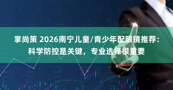 掌尚策 2026南宁儿童/青少年配眼镜推荐：科学防控是关键，专业选择很重要